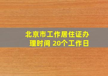 北京市工作居住证办理时间 20个工作日